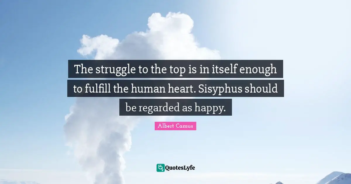 The struggle to the top is in itself enough to fulfill the human heart. Sisyphus should be regarded as happy.