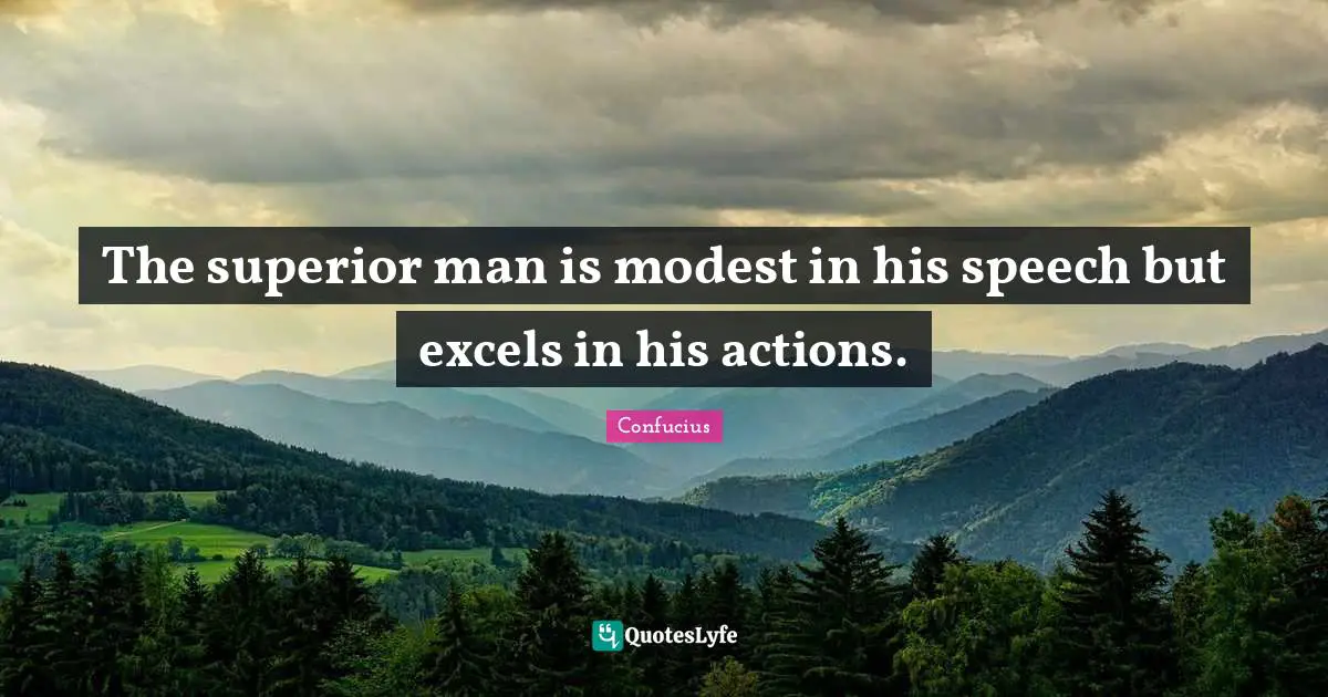 The superior man is modest in his speech but excels in his actions.
