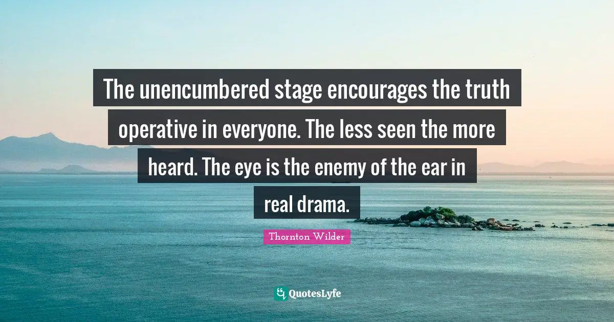 The unencumbered stage encourages the truth operative in everyone. The less seen the more heard. The eye is the enemy of the ear in real drama.