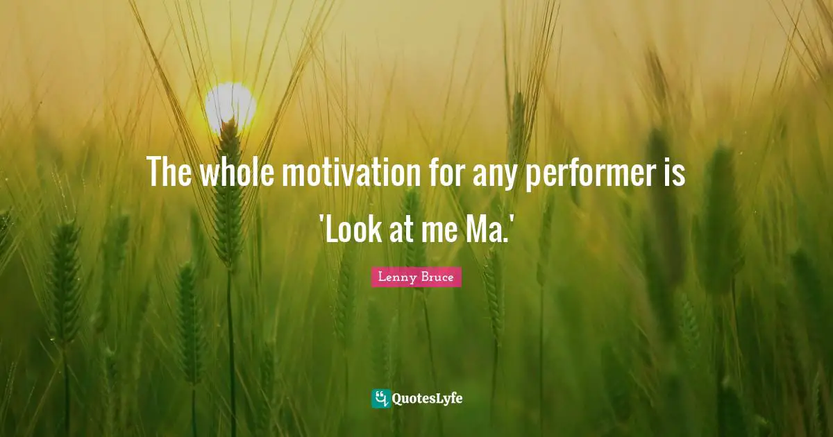 The whole motivation for any performer is 'Look at me Ma.'