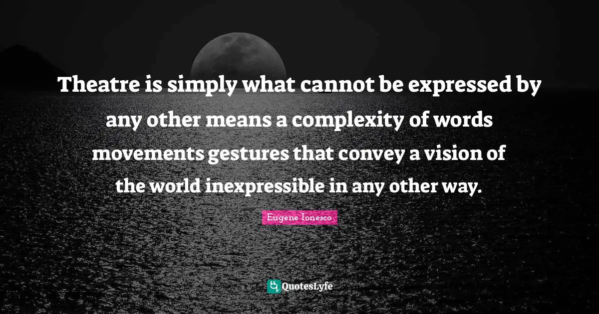 Theatre is simply what cannot be expressed by any other means a complexity of words movements gestures that convey a vision of the world inexpressible in any other way.