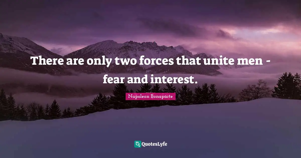 There are only two forces that unite men - fear and interest.