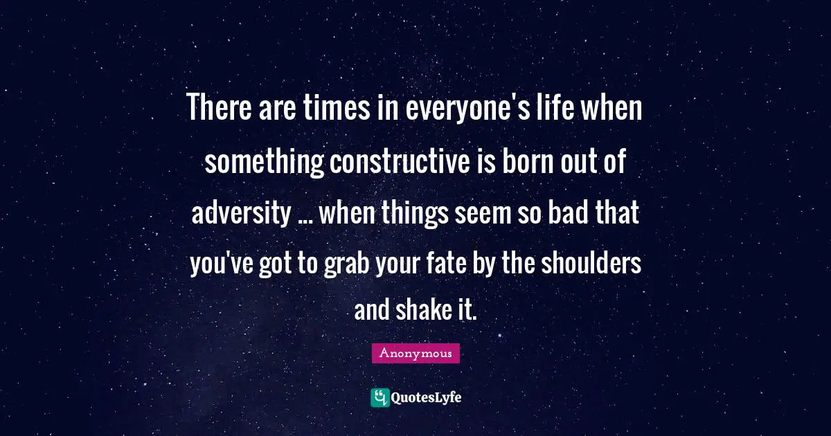 There are times in everyone's life when something constructive is born out of adversity ... when things seem so bad that you've got to grab your fate by the shoulders and shake it.