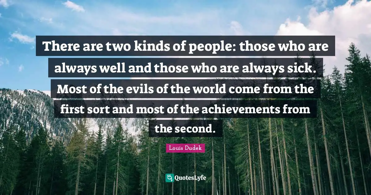 There are two kinds of people: those who are always well and those who are always sick. Most of the evils of the world come from the first sort and most of the achievements from the second.