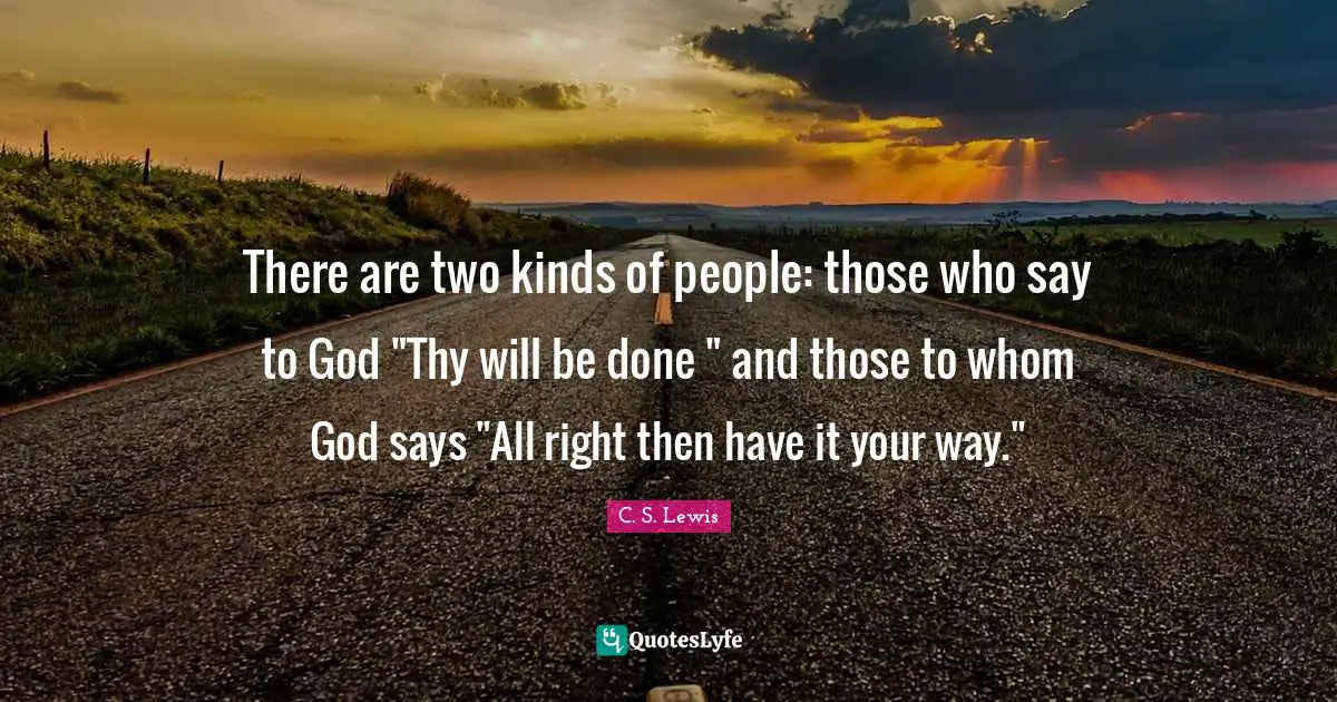 There are two kinds of people: those who say to God "Thy will be done " and those to whom God says "All right then have it your way."