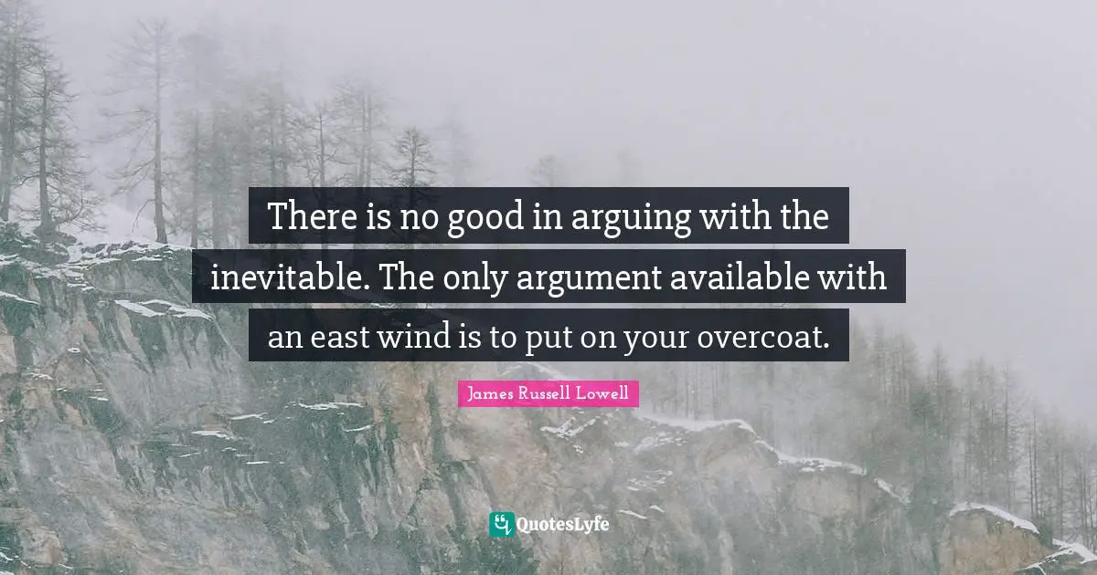 There is no good in arguing with the inevitable. The only argument available with an east wind is to put on your overcoat.