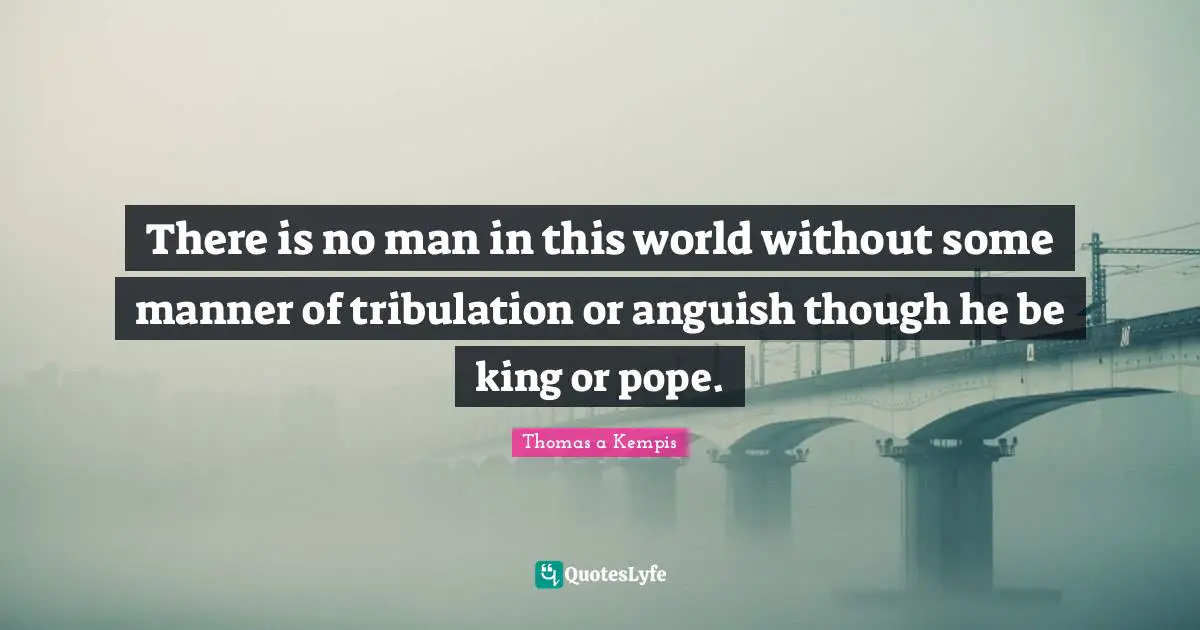 There is no man in this world without some manner of tribulation or anguish though he be king or pope.