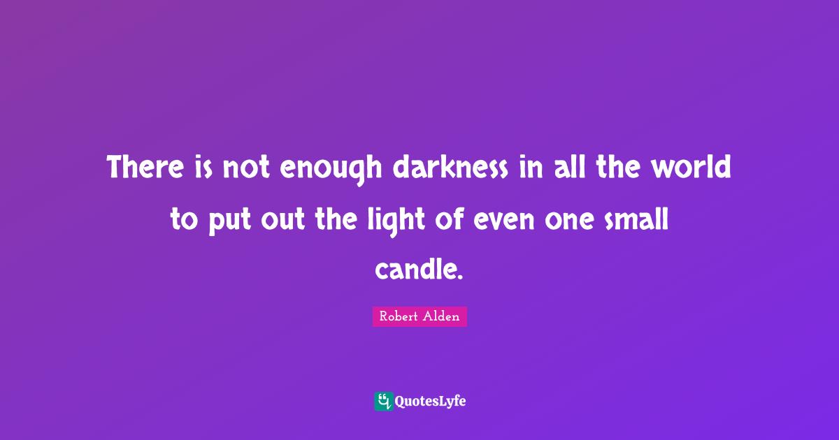 There is not enough darkness in all the world to put out the light of even one small candle.