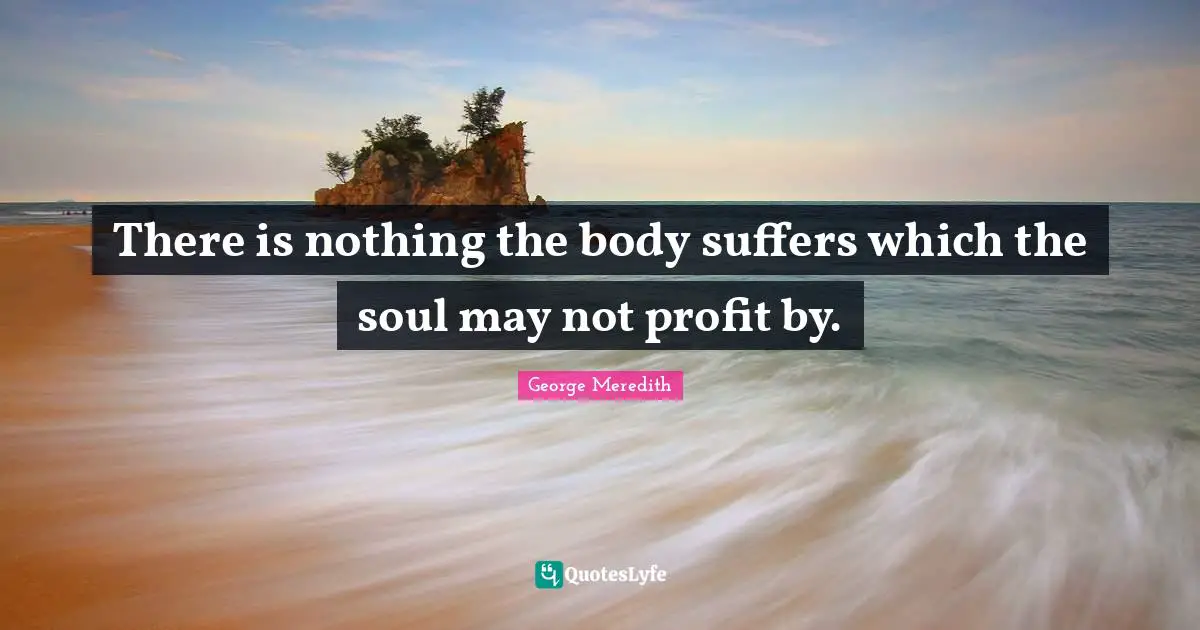 There is nothing the body suffers which the soul may not profit by.