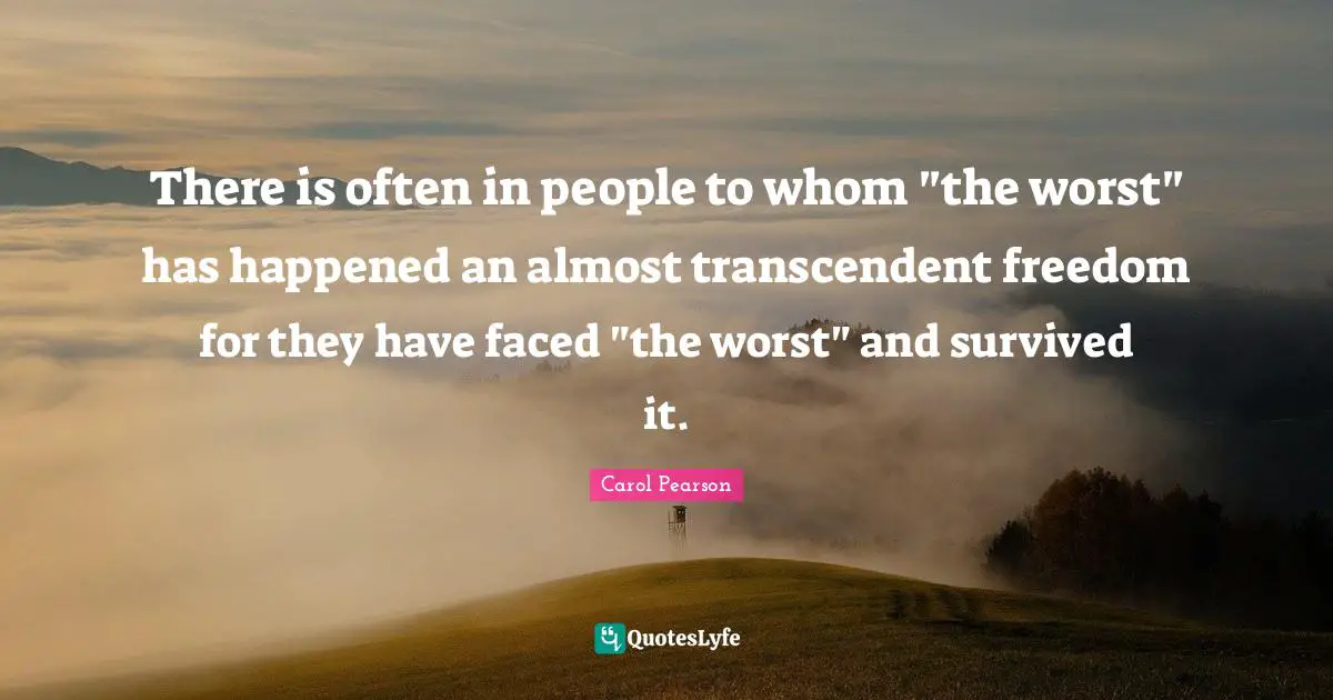 There is often in people to whom "the worst" has happened an almost transcendent freedom for they have faced "the worst" and survived it.