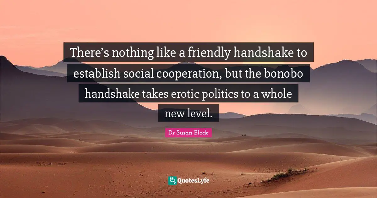 Primates Quotes: "There’s nothing like a friendly handshake to establish social cooperation, but the bonobo handshake takes erotic politics to a whole new level."