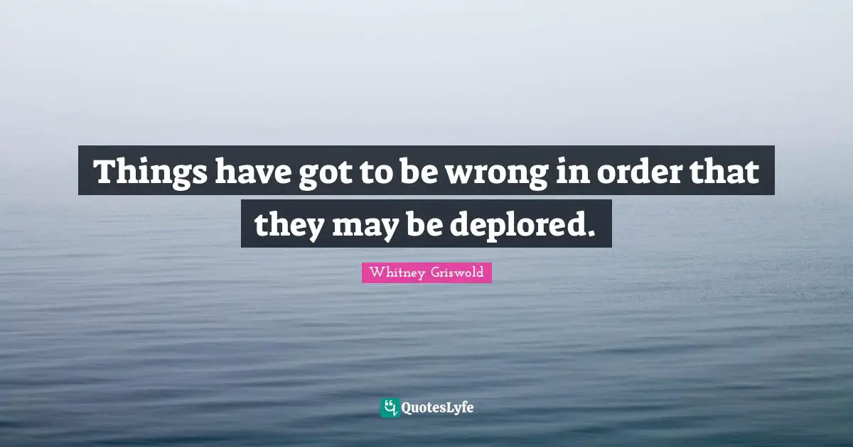 Things have got to be wrong in order that they may be deplored.