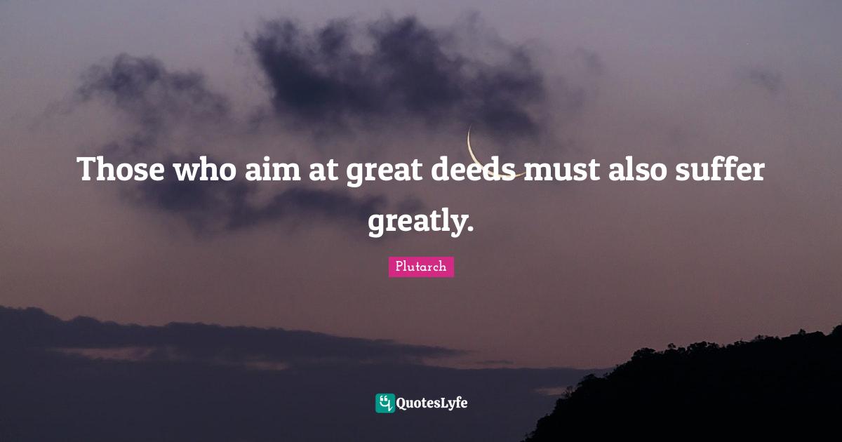 Those who aim at great deeds must also suffer greatly.