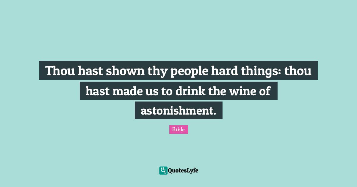 Thou hast shown thy people hard things: thou hast made us to drink the wine of astonishment.