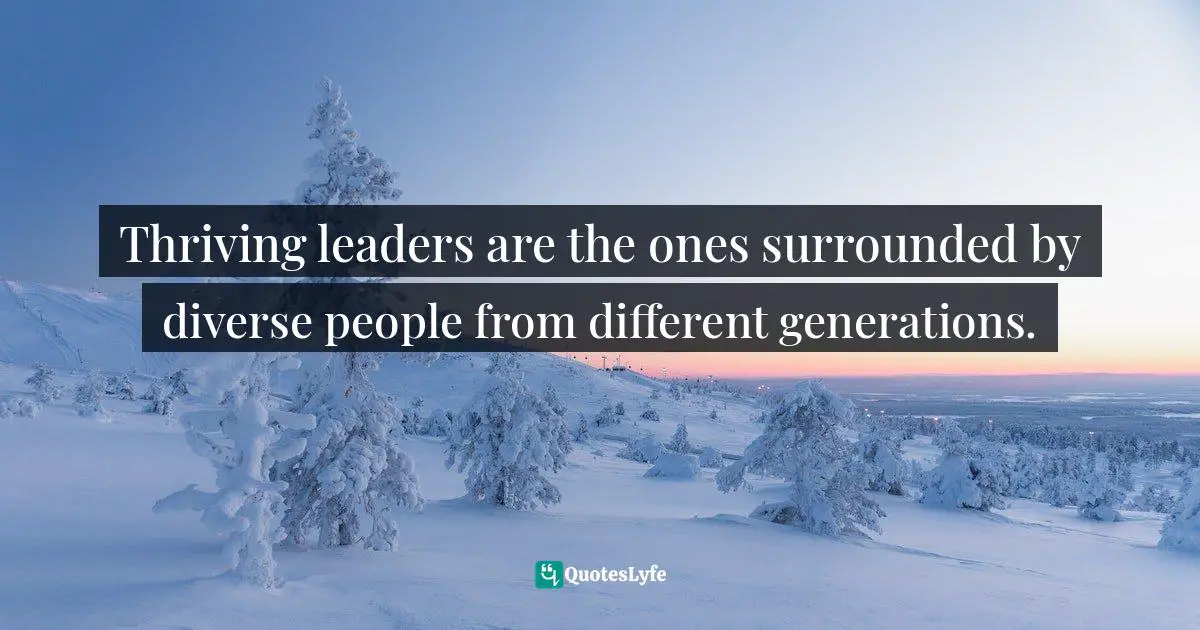 Thriving leaders are the ones surrounded by diverse people from different generations.
