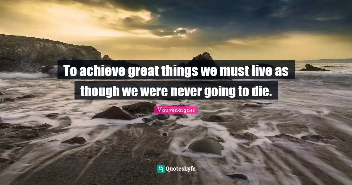 To achieve great things we must live as though we were never going to die.