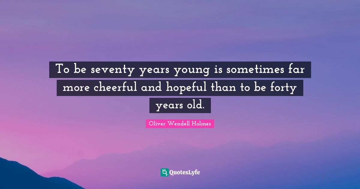 Aging Quotes: "To be seventy years young is sometimes far more cheerful and hopeful than to be forty years old."