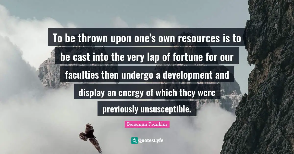 To be thrown upon one's own resources is to be cast into the very lap of fortune for our faculties then undergo a development and display an energy of which they were previously unsusceptible.