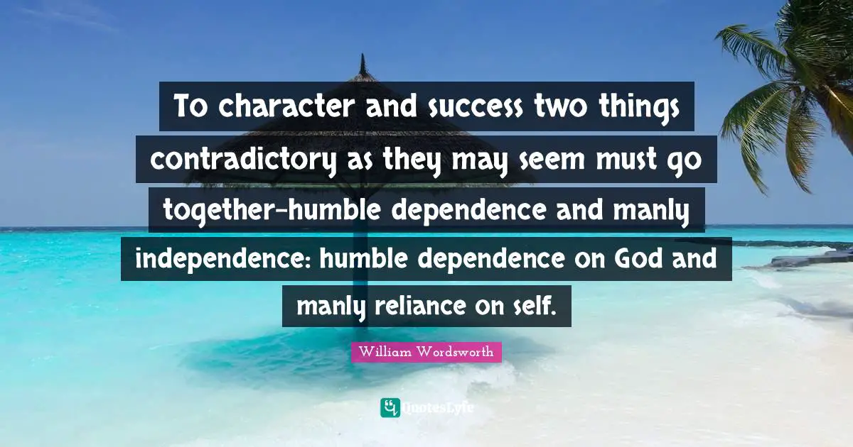 To character and success two things contradictory as they may seem must go together-humble dependence and manly independence: humble dependence on God and manly reliance on self.