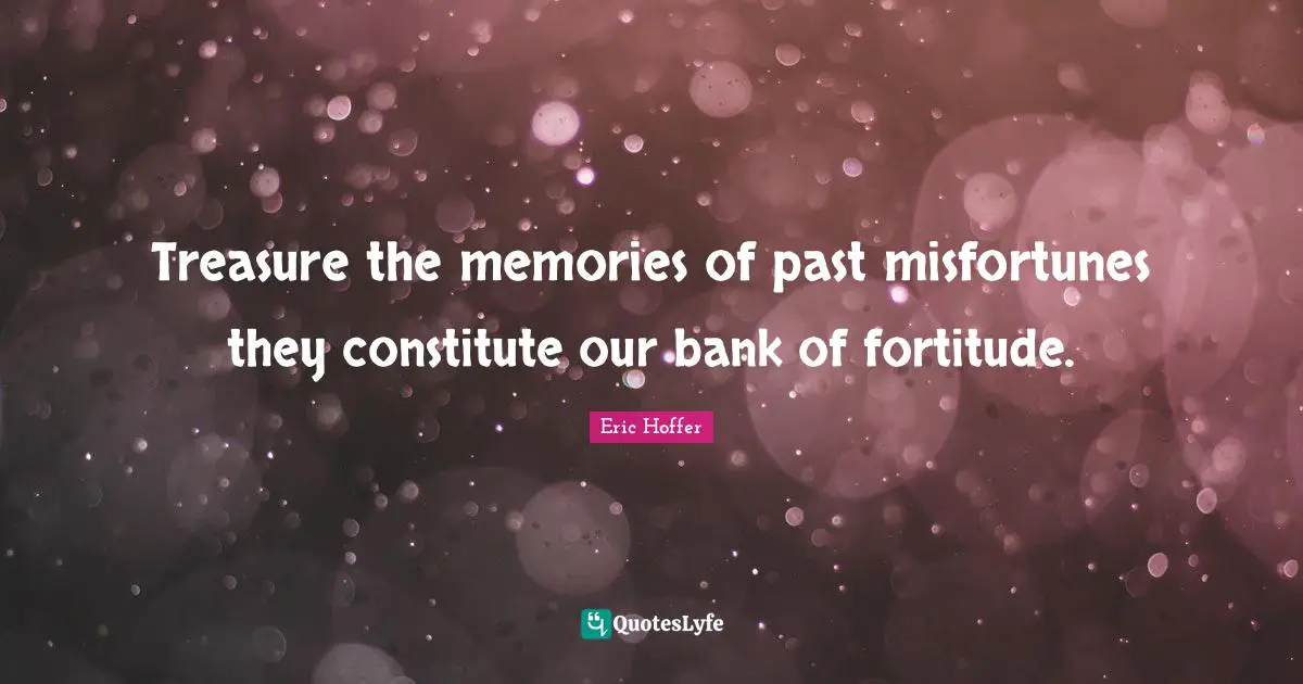 Treasure the memories of past misfortunes they constitute our bank of fortitude.