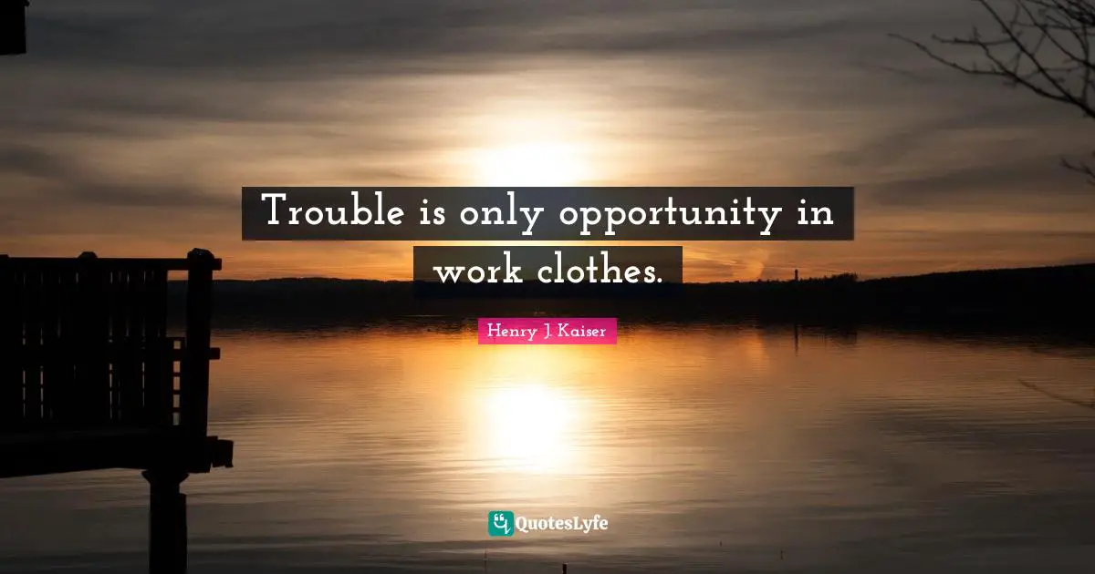 Trouble is only opportunity in work clothes.