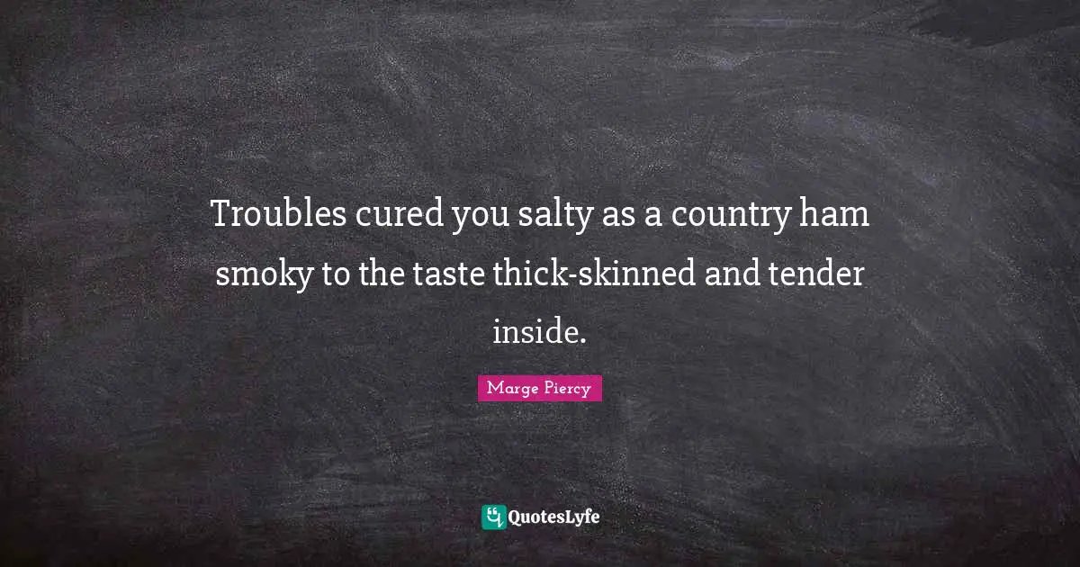 Troubles cured you salty as a country ham smoky to the taste thick-skinned and tender inside.