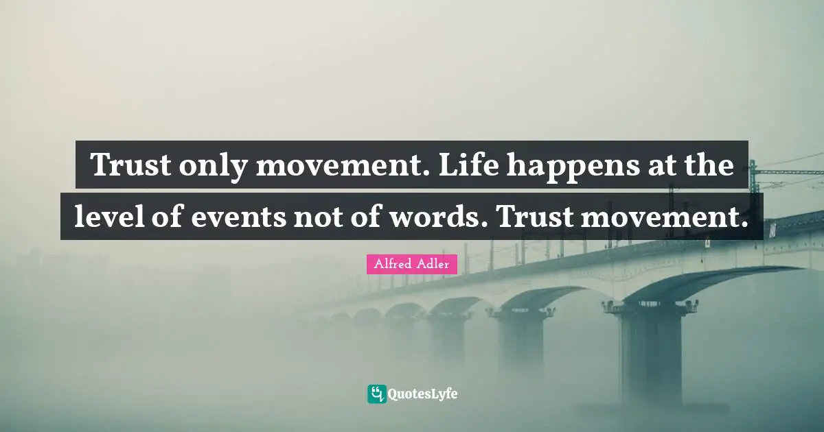 Trust only movement. Life happens at the level of events not of words. Trust movement.