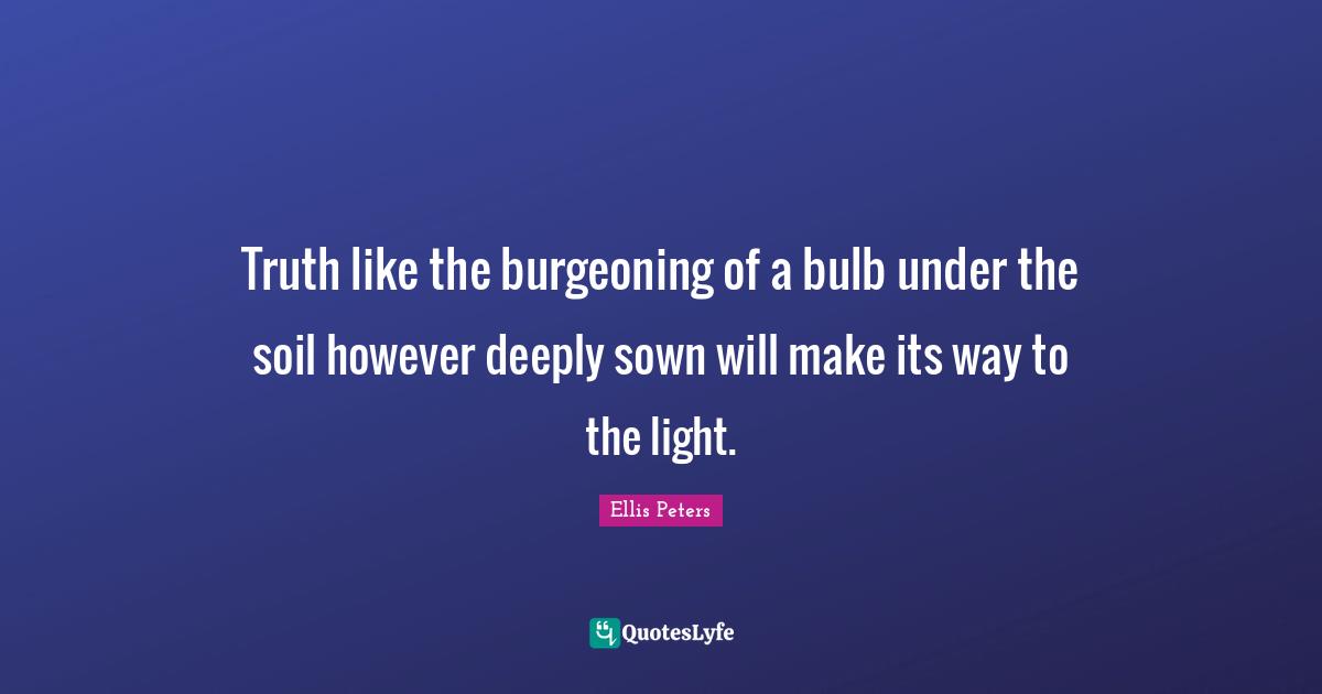 Truth like the burgeoning of a bulb under the soil however deeply sown will make its way to the light.