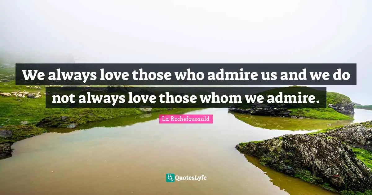 We always love those who admire us and we do not always love those whom we admire.