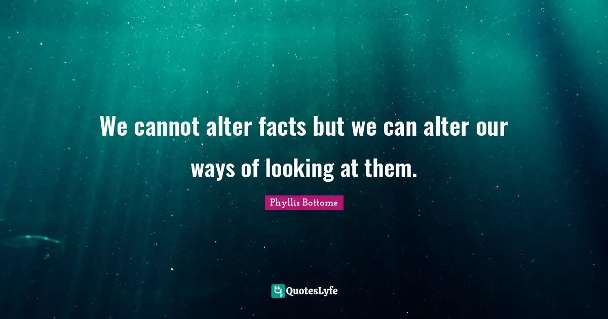 We cannot alter facts but we can alter our ways of looking at them.