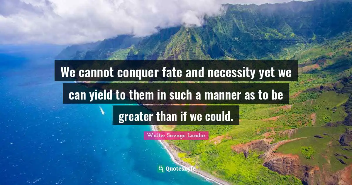 We cannot conquer fate and necessity yet we can yield to them in such a manner as to be greater than if we could.