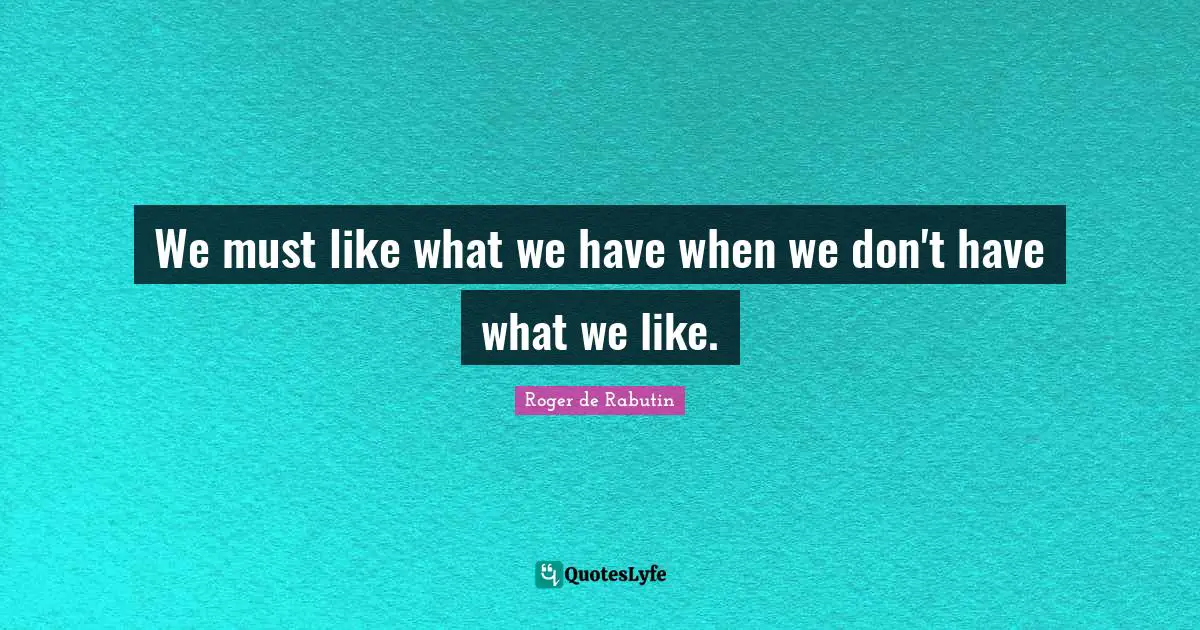 We must like what we have when we don't have what we like.