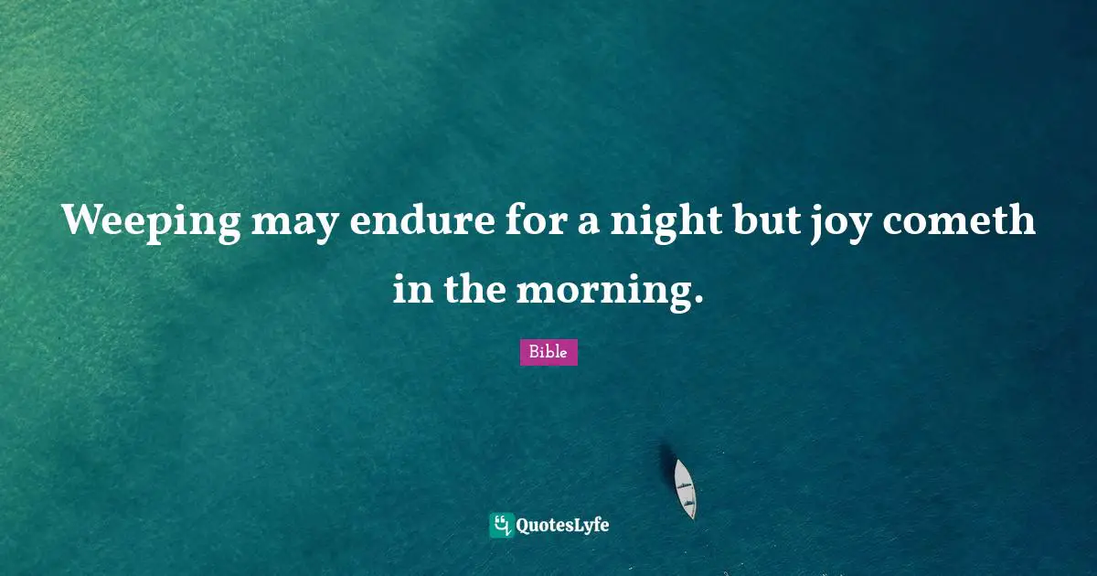 Weeping may endure for a night but joy cometh in the morning.