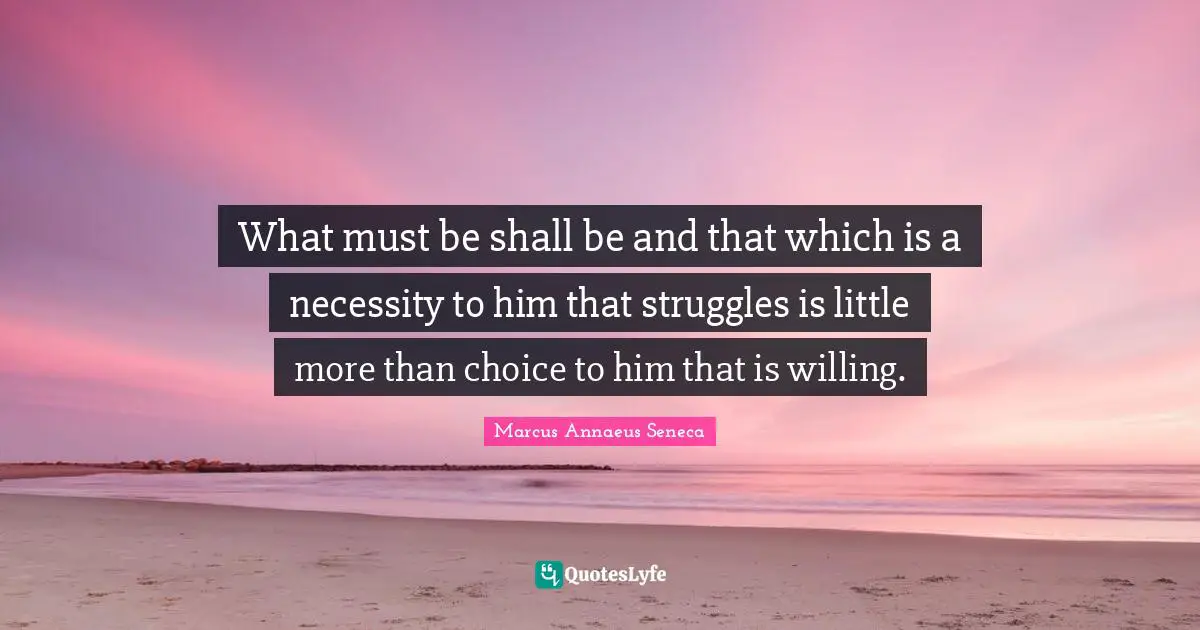 Marcus Annaeus Seneca Quotes: "What must be shall be and that which is a necessity to him that struggles is little more than choice to him that is willing."