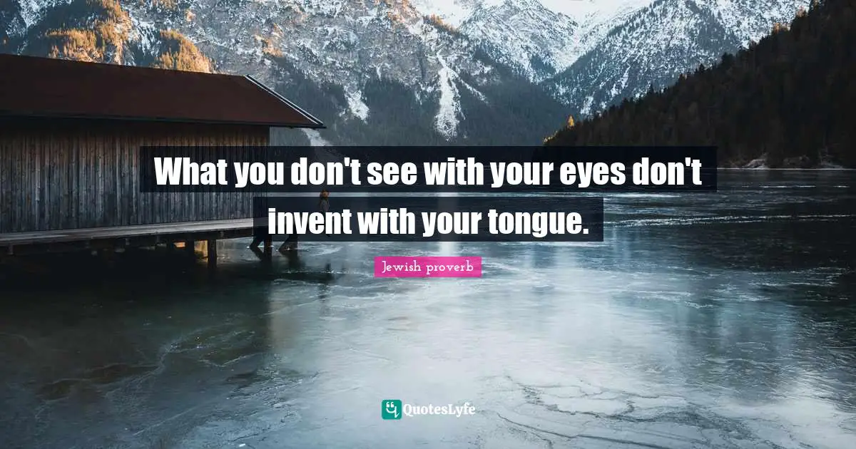 What you don't see with your eyes don't invent with your tongue.