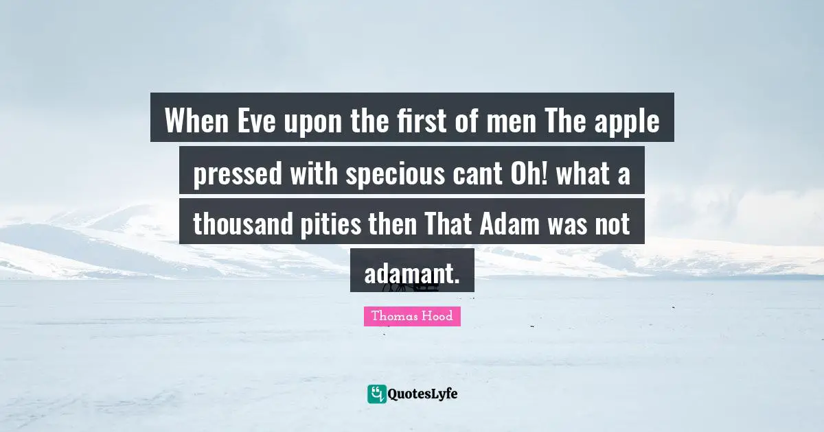 When Eve upon the first of men The apple pressed with specious cant Oh! what a thousand pities then That Adam was not adamant.