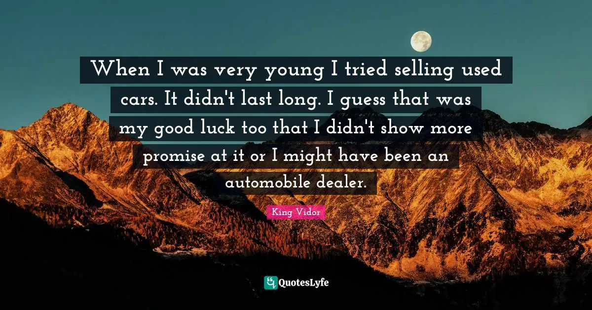 When I was very young I tried selling used cars. It didn't last long. I guess that was my good luck too that I didn't show more promise at it or I might have been an automobile dealer.