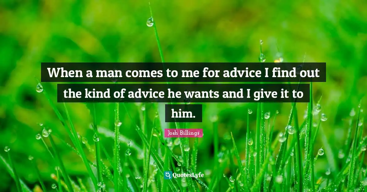 Josh Billings Quotes: When a man comes to me for advice I find out the kind of advice he wants and I give it to him.