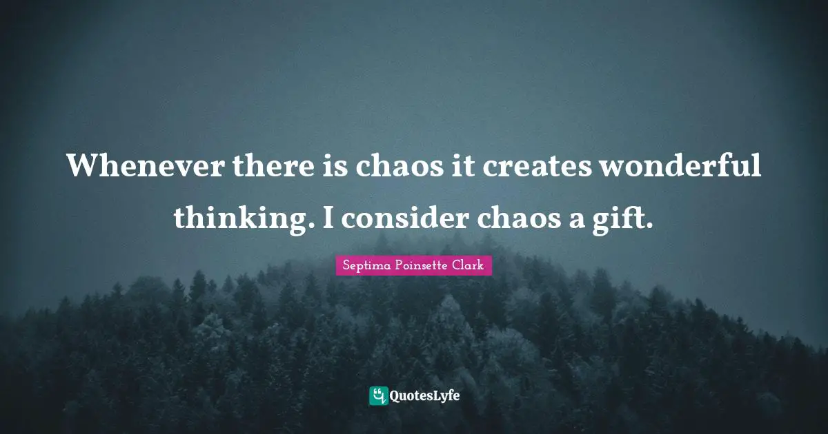 Whenever there is chaos it creates wonderful thinking. I consider chaos a gift.