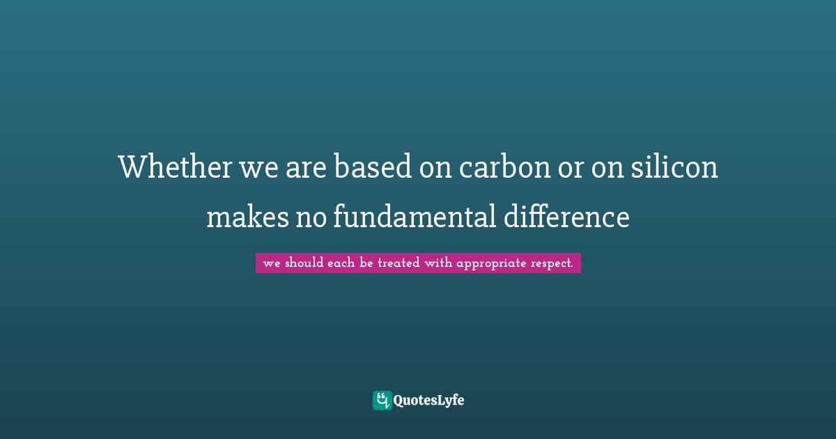 Whether we are based on carbon or on silicon makes no fundamental difference