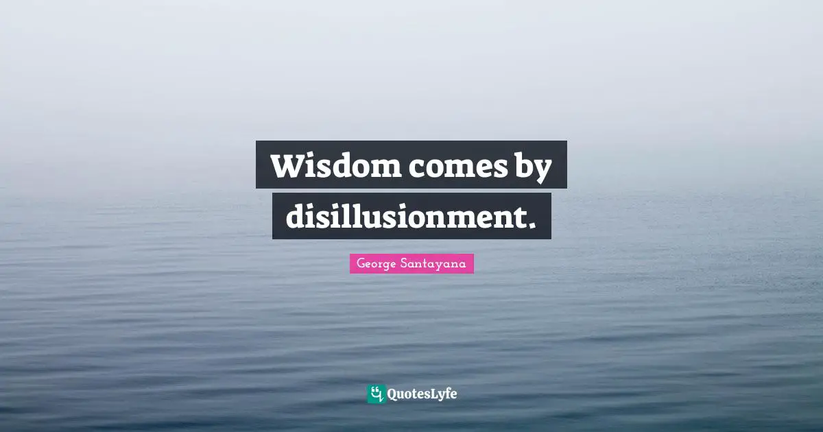Wisdom comes by disillusionment.