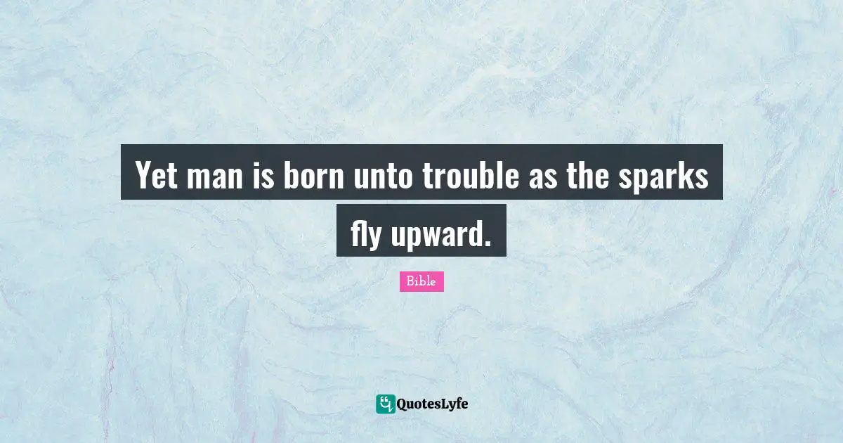 Yet man is born unto trouble as the sparks fly upward.