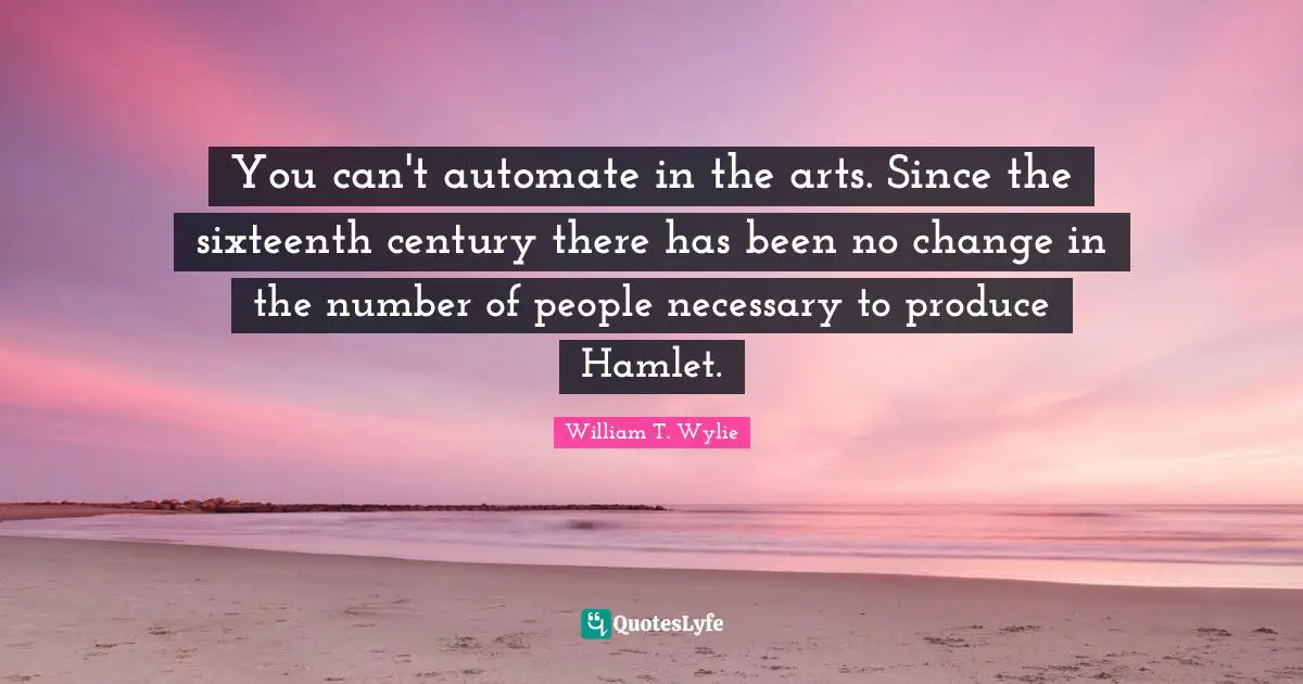 You can't automate in the arts. Since the sixteenth century there has been no change in the number of people necessary to produce Hamlet.
