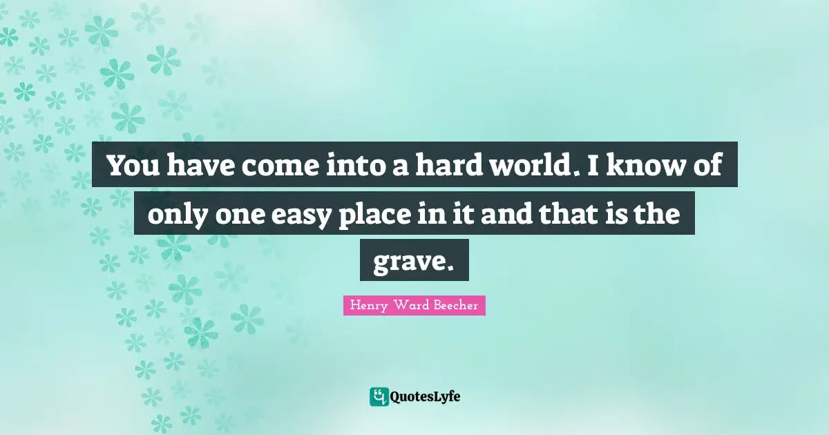 You have come into a hard world. I know of only one easy place in it and that is the grave.