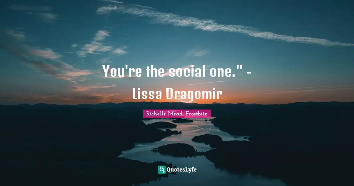 You're the social one." - Lissa Dragomir