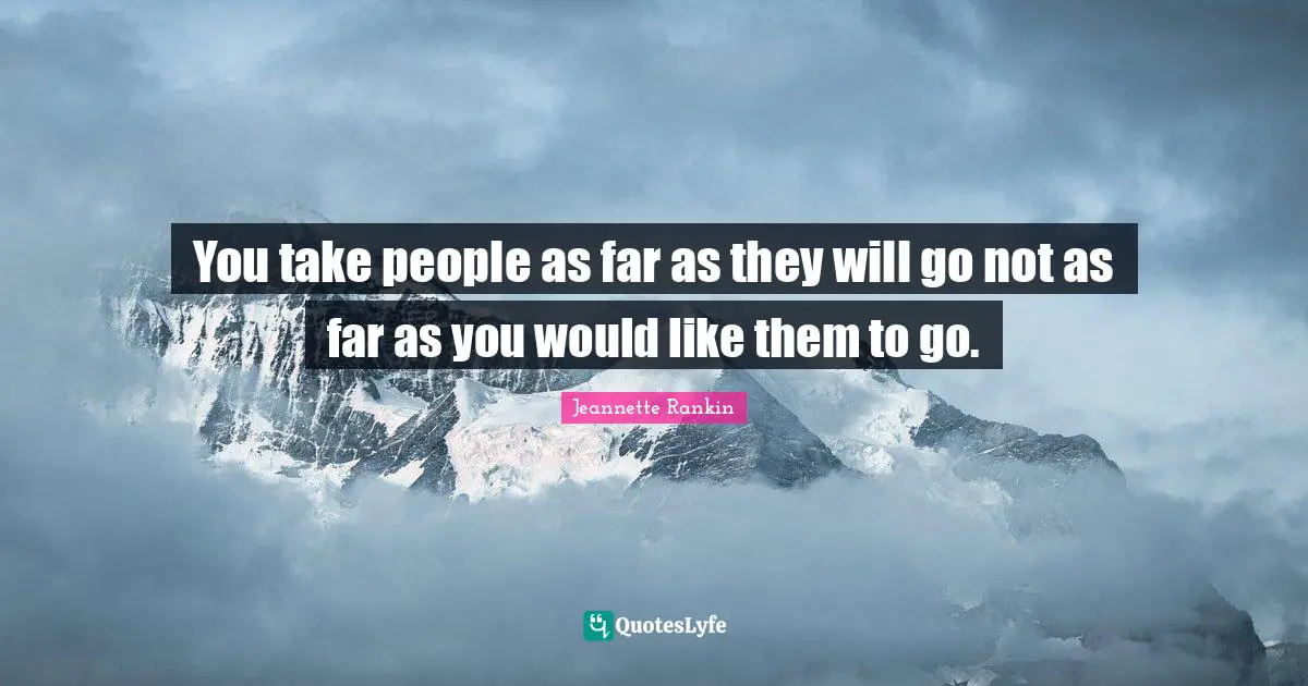 You take people as far as they will go not as far as you would like them to go.