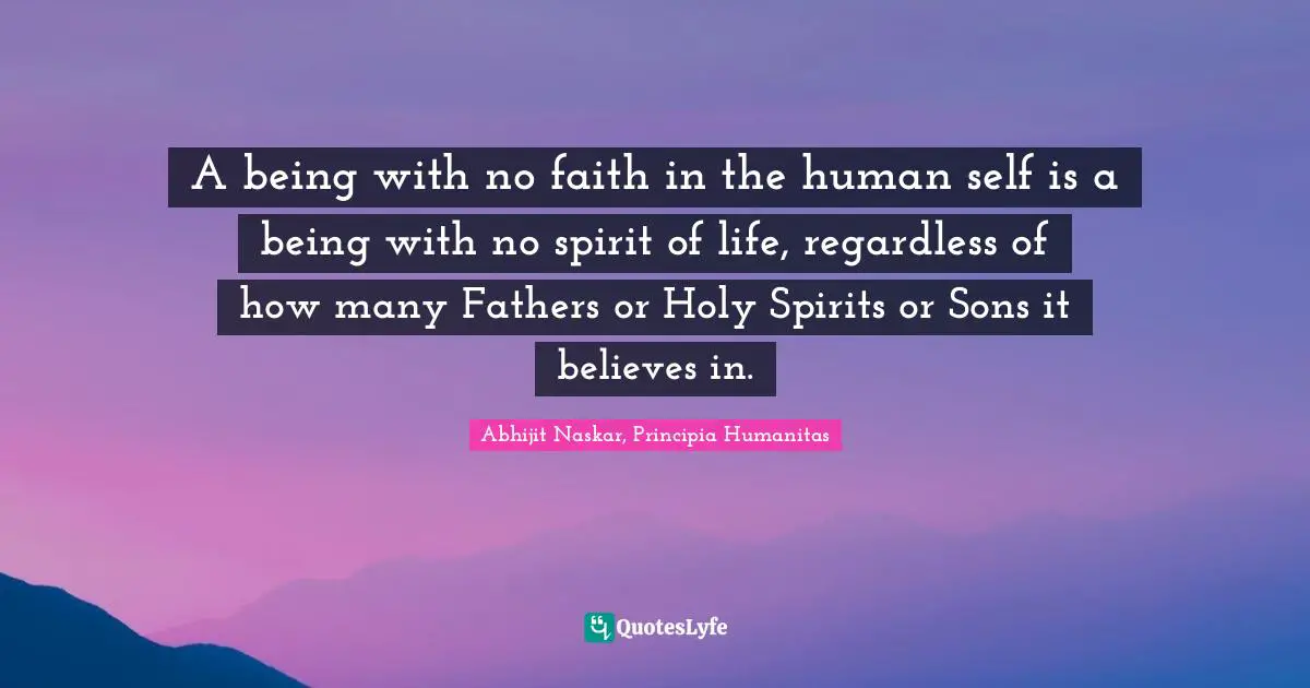 A being with no faith in the human self is a being with no spirit of life, regardless of how many Fathers or Holy Spirits or Sons it believes in.