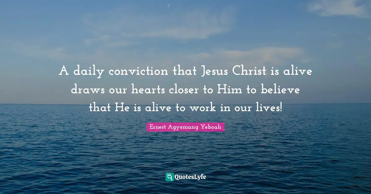 A daily conviction that Jesus Christ is alive draws our hearts closer to Him to believe that He is alive to work in our lives!