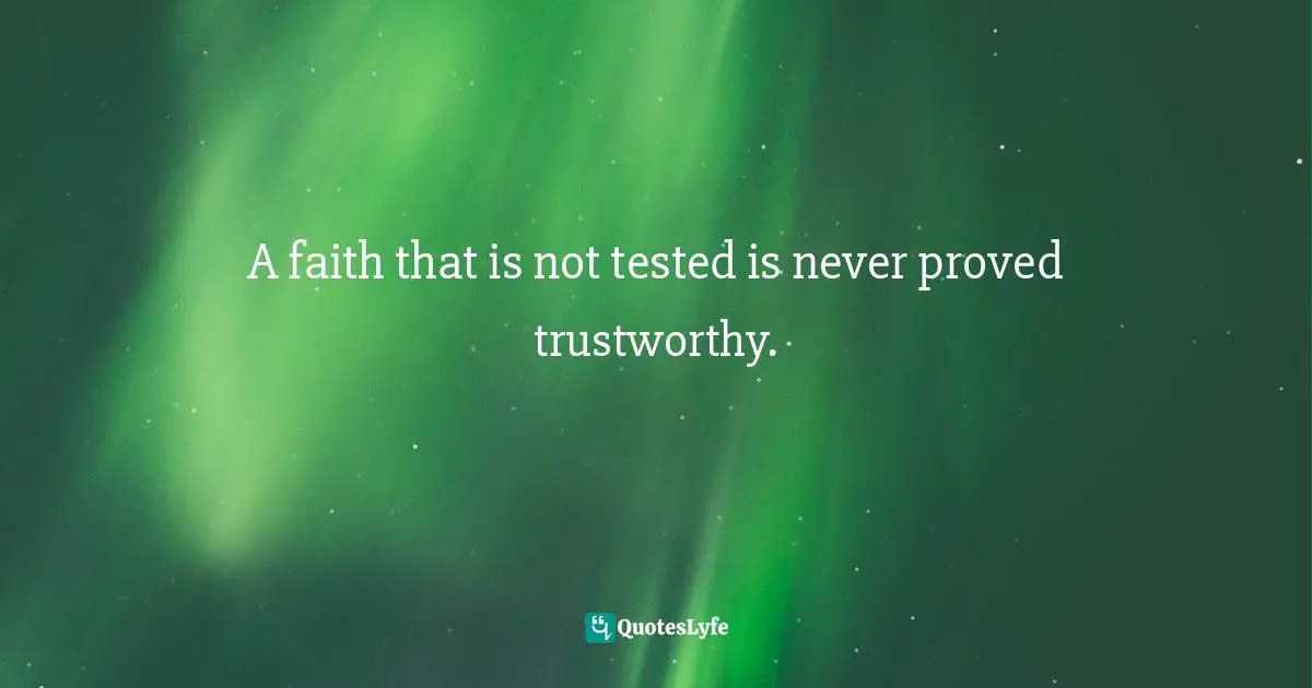 A faith that is not tested is never proved trustworthy.