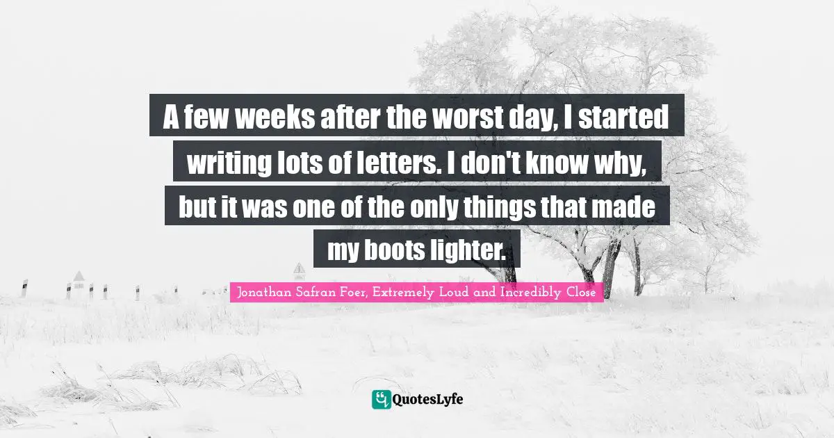 A few weeks after the worst day, I started writing lots of letters. I don't know why, but it was one of the only things that made my boots lighter.